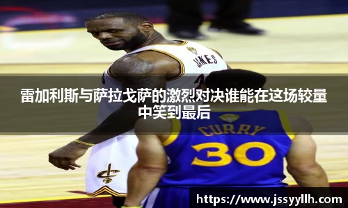 雷加利斯与萨拉戈萨的激烈对决谁能在这场较量中笑到最后